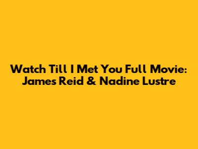 Watch Till I Met You Full Movie: James Reid & Nadine Lustre