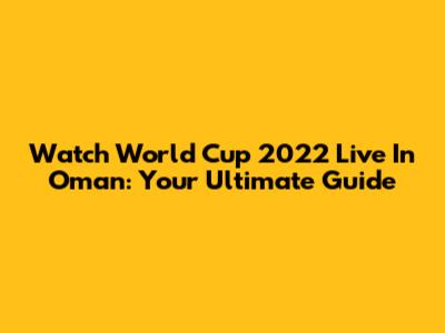 Watch World Cup 2022 Live In Oman: Your Ultimate Guide