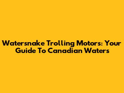 Watersnake Trolling Motors: Your Guide To Canadian Waters