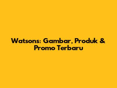 Watsons: Gambar, Produk & Promo Terbaru