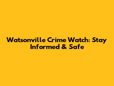 Watsonville Crime Watch: Stay Informed & Safe