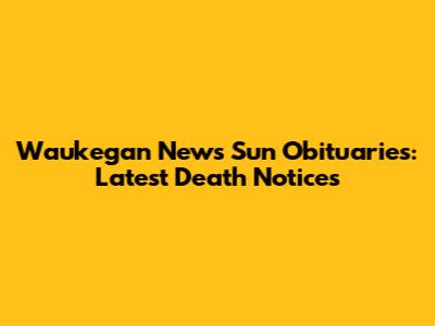 Waukegan News Sun Obituaries: Latest Death Notices