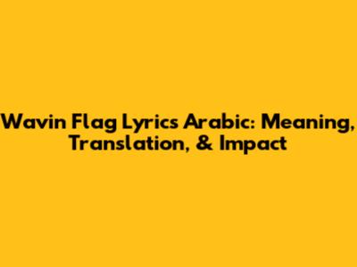 Wavin' Flag Lyrics Arabic: Meaning, Translation, & Impact