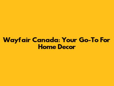 Wayfair Canada: Your Go-To For Home Decor