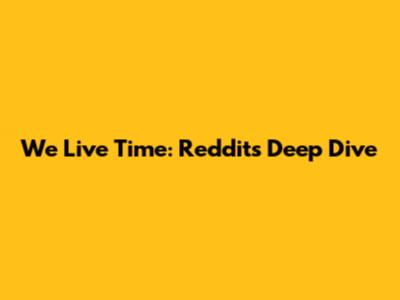 We Live Time: Reddit's Deep Dive