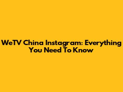 WeTV China Instagram: Everything You Need To Know