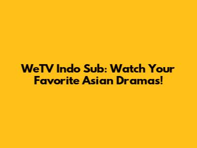 WeTV Indo Sub: Watch Your Favorite Asian Dramas!