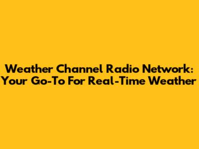 Weather Channel Radio Network: Your Go-To For Real-Time Weather