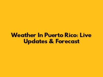 Weather In Puerto Rico: Live Updates & Forecast