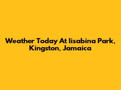 Weather Today At Iisabina Park, Kingston, Jamaica