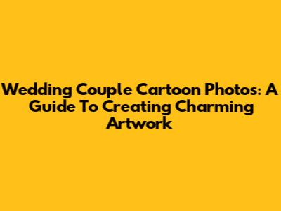Wedding Couple Cartoon Photos: A Guide To Creating Charming Artwork
