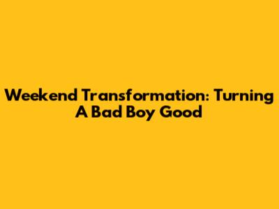 Weekend Transformation: Turning A Bad Boy Good