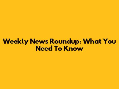 Weekly News Roundup: What You Need To Know
