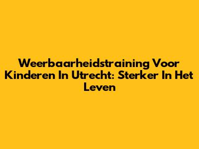 Weerbaarheidstraining Voor Kinderen In Utrecht: Sterker In Het Leven