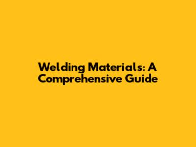 Welding Materials: A Comprehensive Guide