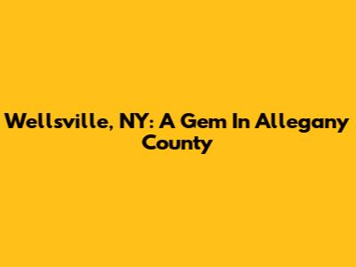 Wellsville, NY: A Gem In Allegany County