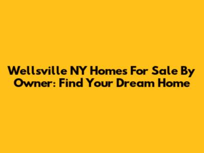 Wellsville NY Homes For Sale By Owner: Find Your Dream Home