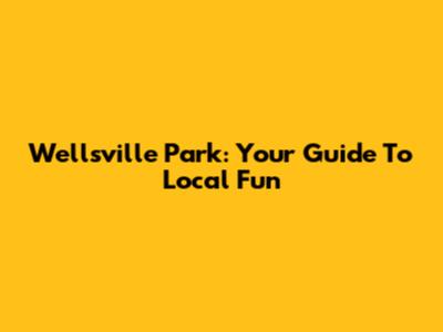 Wellsville Park: Your Guide To Local Fun
