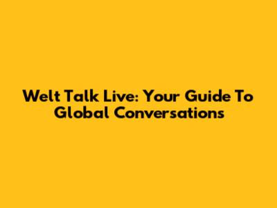 Welt Talk Live: Your Guide To Global Conversations