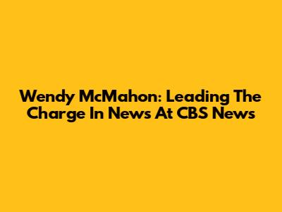 Wendy McMahon: Leading The Charge In News At CBS News