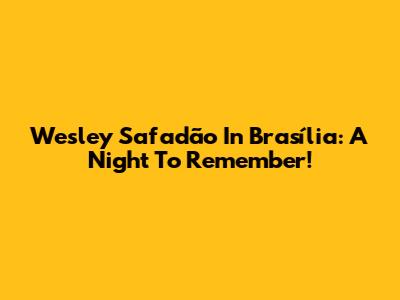 Wesley Safadão In Brasília: A Night To Remember!