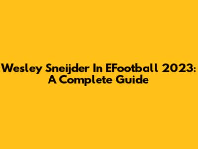 Wesley Sneijder In EFootball 2023: A Complete Guide