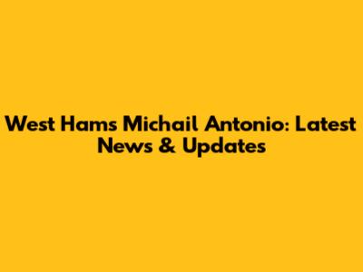 West Ham's Michail Antonio: Latest News & Updates