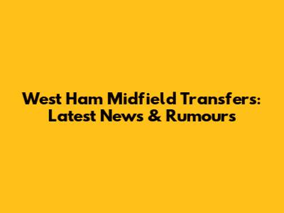 West Ham Midfield Transfers: Latest News & Rumours
