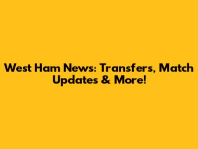West Ham News: Transfers, Match Updates & More!
