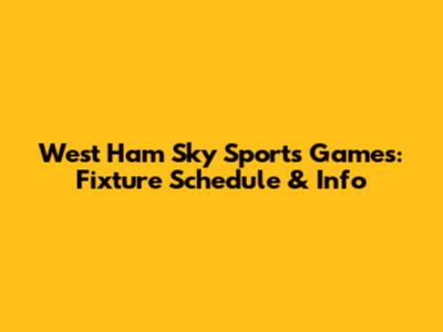 West Ham Sky Sports Games: Fixture Schedule & Info