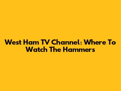 West Ham TV Channel: Where To Watch The Hammers