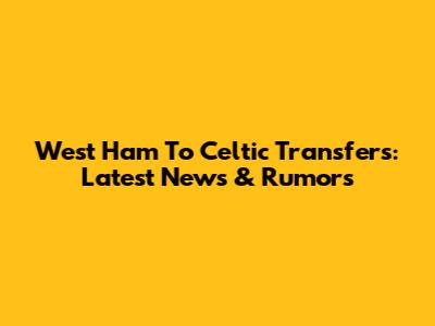 West Ham To Celtic Transfers: Latest News & Rumors