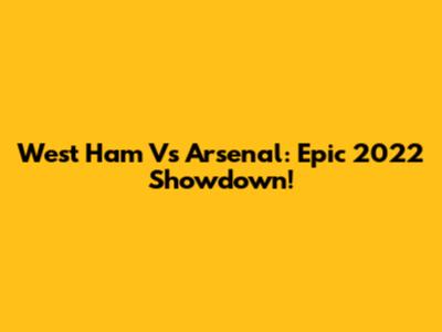 West Ham Vs Arsenal: Epic 2022 Showdown!