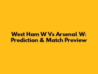 West Ham W Vs Arsenal W: Prediction & Match Preview
