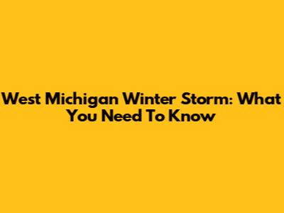 West Michigan Winter Storm: What You Need To Know