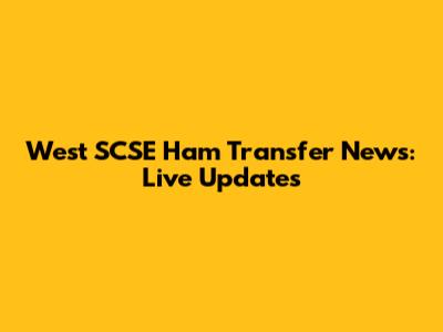 West SCSE Ham Transfer News: Live Updates