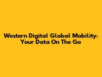 Western Digital Global Mobility: Your Data On The Go