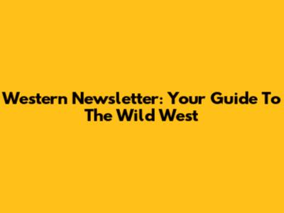 Western Newsletter: Your Guide To The Wild West