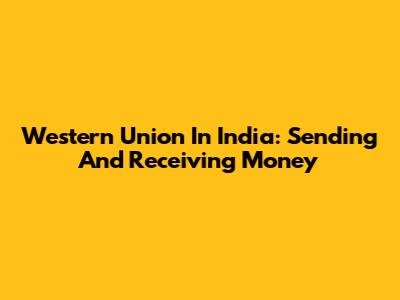 Western Union In India: Sending And Receiving Money