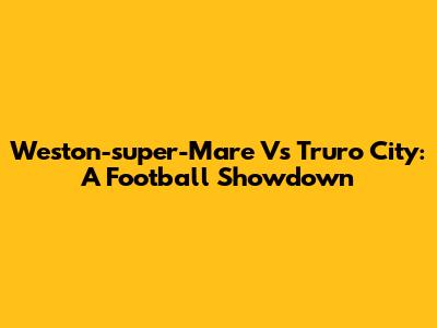 Weston-super-Mare Vs Truro City: A Football Showdown
