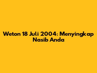 Weton 18 Juli 2004: Menyingkap Nasib Anda