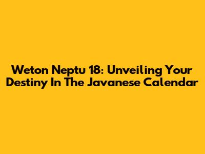 Weton Neptu 18: Unveiling Your Destiny In The Javanese Calendar