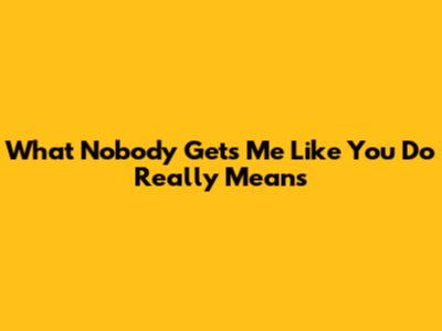 What "Nobody Gets Me Like You Do" Really Means