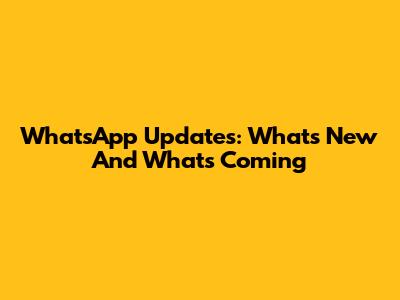 WhatsApp Updates: What's New And What's Coming