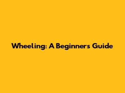 Wheeling: A Beginner's Guide