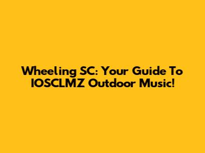 Wheeling SC: Your Guide To IOSCLMZ Outdoor Music!