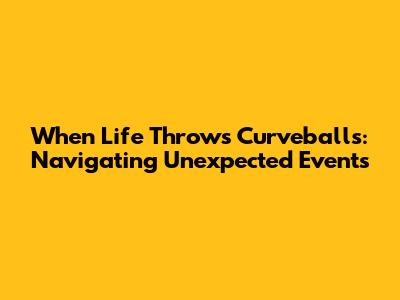 When Life Throws Curveballs: Navigating Unexpected Events