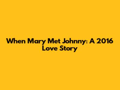 When Mary Met Johnny: A 2016 Love Story