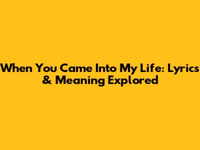 When You Came Into My Life: Lyrics & Meaning Explored