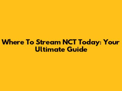 Where To Stream NCT Today: Your Ultimate Guide